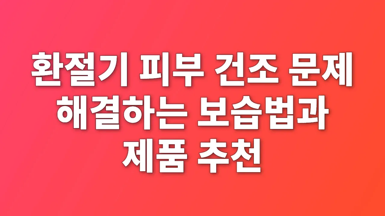 환절기 피부 건조 문제 해결하는 보습법과 제품 추천